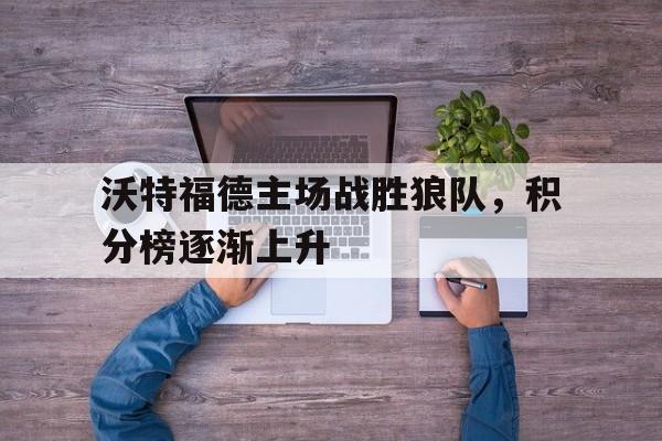 关于沃特福德主场战胜狼队，积分榜逐渐上升的信息