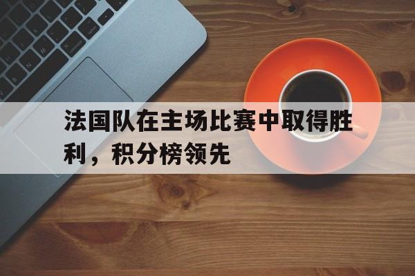 法国队在主场比赛中取得胜利,积分榜领先 法国队在主场比赛中取得胜利,积分榜领先