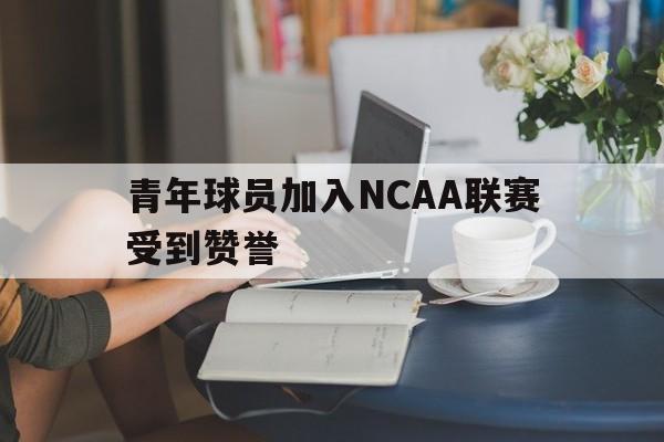 青年球员加入NCAA联赛受到赞誉