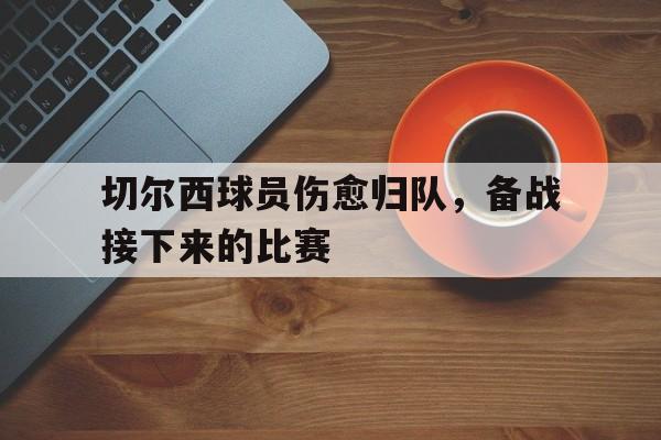 切尔西球员伤愈归队，备战接下来的比赛的简单介绍