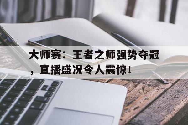 大师赛:王者之师强势夺冠,直播盛况令人震惊!2024王者之战总决赛最新消息 大师赛:王者之师强势夺冠,直播盛况令人震惊!2024王者之战总决赛最新消息